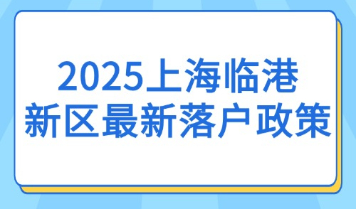 2025上海临港新区最新落户政策：官方解读新政放宽内容！
