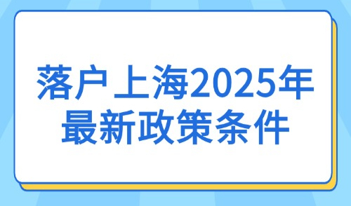 落户上海2025年最新政策条件：5大常见落户方式汇总！