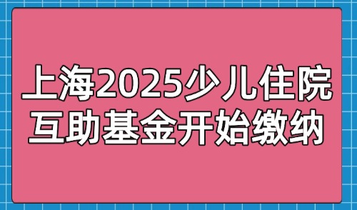 非沪籍子女上海就读条件：上海2025少儿住院互助基金开始缴纳！