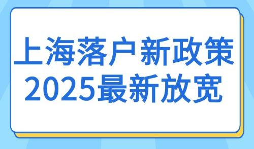 上海落户新政策2025最新放宽：5大落户上海条件要求！