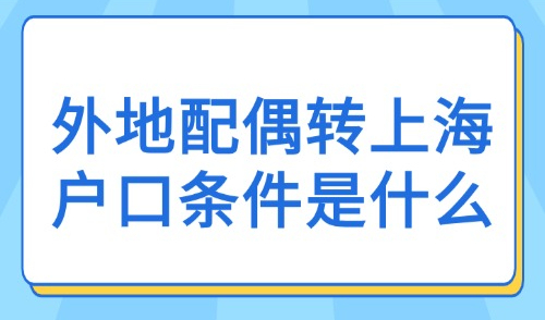 2025年上海落户新规：外地配偶转上海户口条件是什么？
