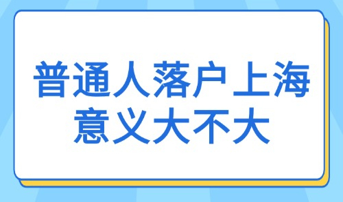 上海落户积分政策2025：深究普通人落户上海意义大不大？