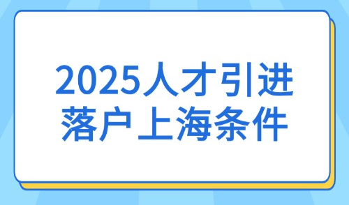 2025人才引进落户上海条件：落户政策+申流程及审核时间！