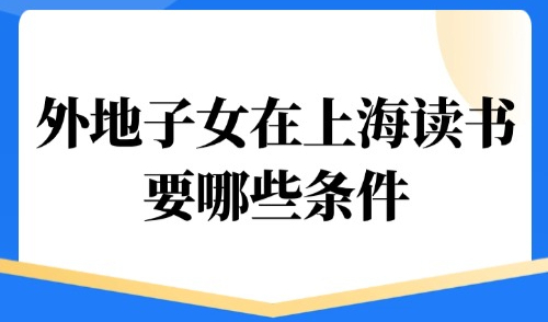 2025上海居住证积分入学政策：外地子女在上海读书要哪些条件？