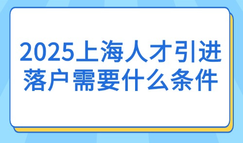 2025上海人才引进落户需要什么条件？附引进人才落户18种方式
