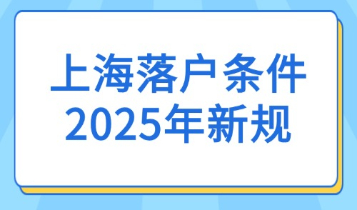上海落户条件2025年新规：最全落户方式及新规汇总！