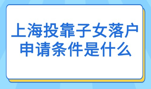 上海投靠子女落户申请条件是什么？子女+夫妻+老人投靠落户！