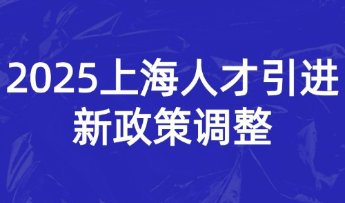 2025上海人才引进新政策调整！倒计时不足1个月！落户门槛再降