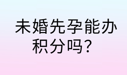 未婚先孕能不能办理上海积分？2022上海积分办理条件？