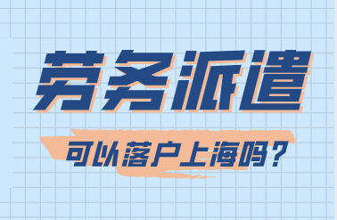 劳务派遣可以落户上海吗