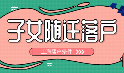 上海落户随迁政策，2022年子女配偶随迁落户上海条件