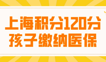 2022如何给外地子女在沪缴纳医保？上海积分120分必不可少