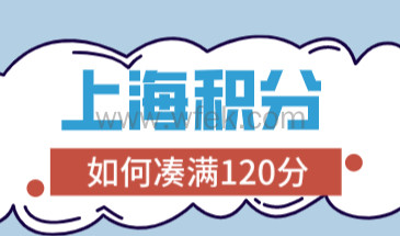上海居住证积分120分细则，2022如何凑满上海积分？