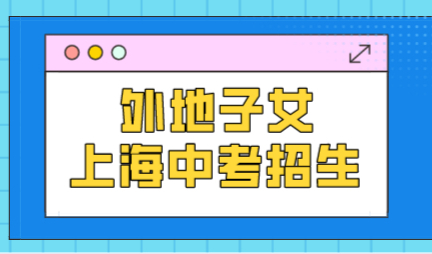 2022年上海高中阶段报名工作开启，外地子女中考满足条件