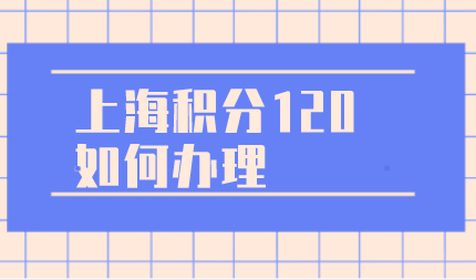上海居住证积分120分怎么办？一点都不难！