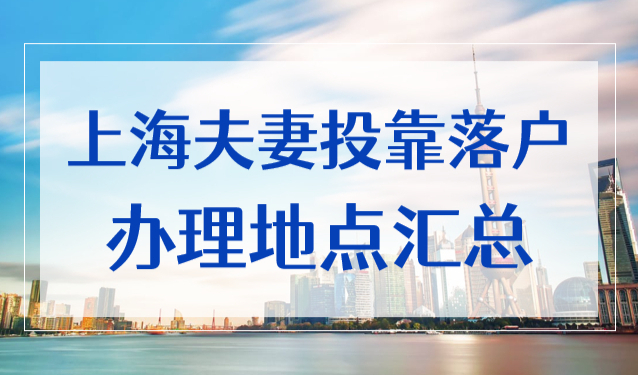 上海夫妻投靠落户办理地点在哪？2022最新地址16区全！