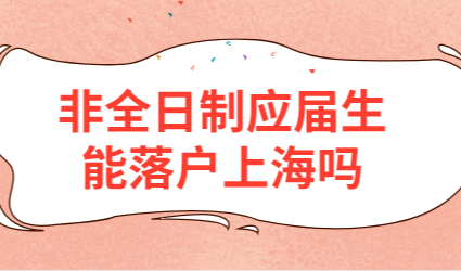 非全日制应届生能否申请上海户口；应届生落户上海细则