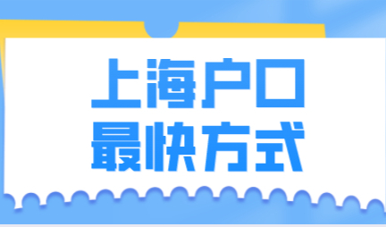 上海落户最快的方式总结分享给大家，落户趁早办理