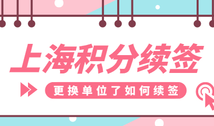 上海居住证积分查询系统：积分办理更换单位了如何续签？