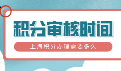 2022年上海积分审核时间大概多久？最新上海积分打分系统
