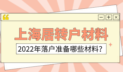 2022年上海落户政策；办理上海居转户的材料清单有哪些？