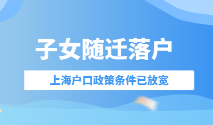 子女随迁落户上海政策；部分落户条件已放宽！