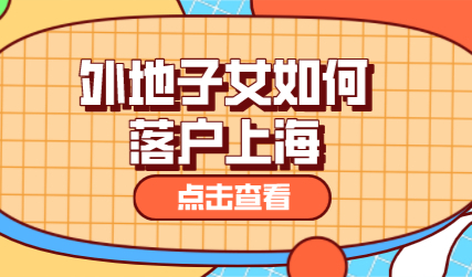 上海落户政策条件+材料；外省市子女如何落户上海？