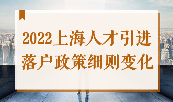 注意！2022年上海人才引进落户政策细则变化！这些条件改了！