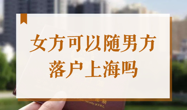 女方可以随男方落户上海吗？2022外来媳妇办理上海户口政策新