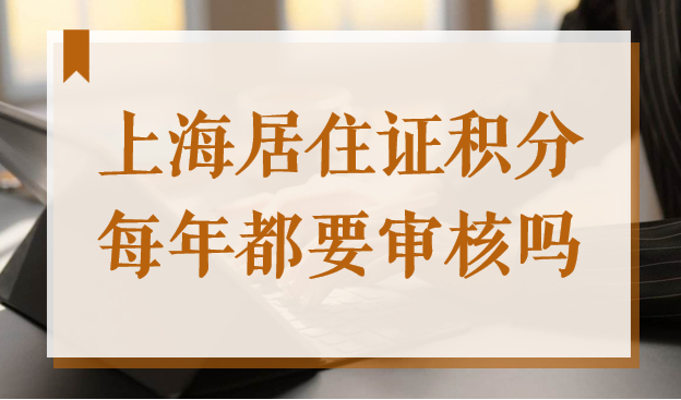 上海居住证积分每年都要审核吗？2022上海积分续签问题解读
