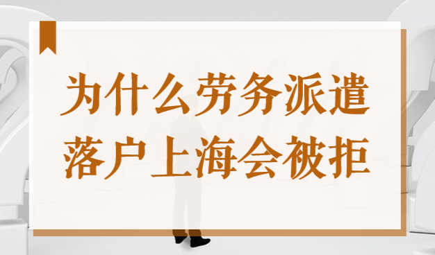 为什么劳务派遣落户上海会被拒？2022年上海落户细则解答