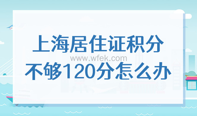 上海居住证积分不够120分怎么办，2022最快积分方式与案例
