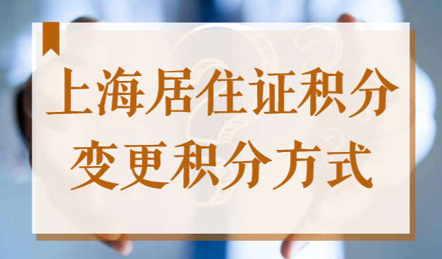 2022年上海居住证120积分如何变更积分方式？早看早受益！