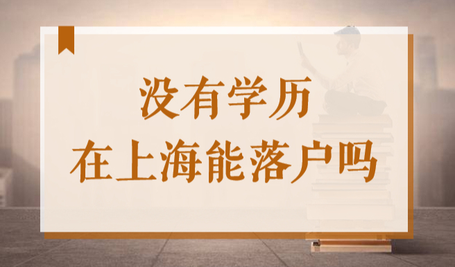 没有学历在上海能落户吗？2022本科生和留学生如何落户上海？