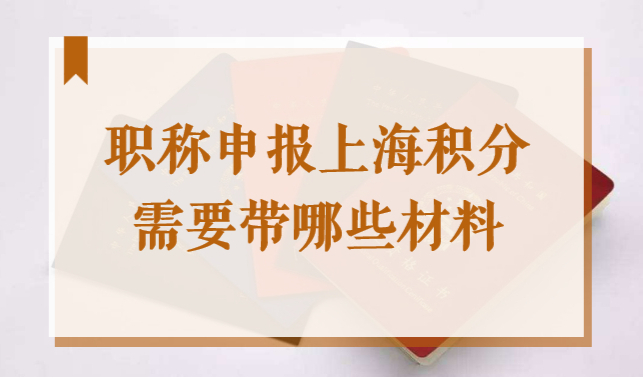 2022年用职称申报上海居住证积分，需要带哪些材料？