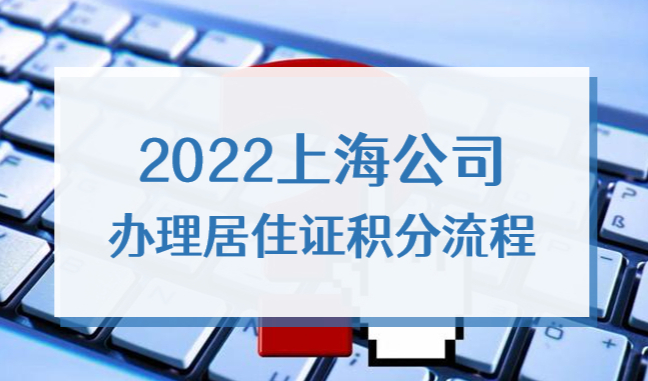 2022上海公司办理居住证积分流程，跟着步骤走准没错！