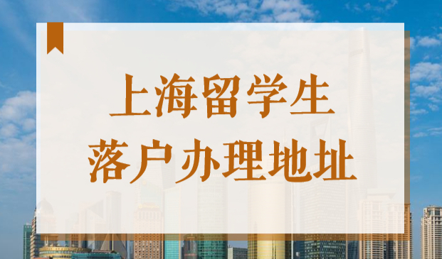 上海留学生落户办理地址2022已更新，16区办理网点一览