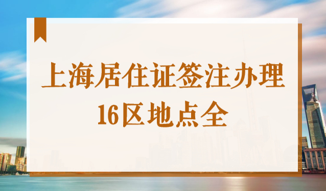 上海居住证刷新去哪里？2022居住证签注办理16区地点全！