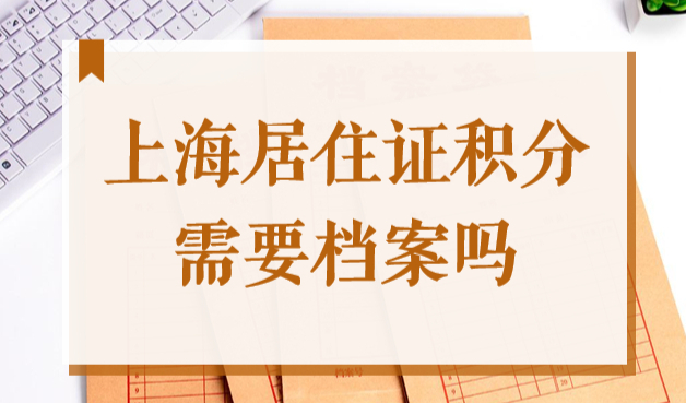 上海居住证积分需要档案吗？2022年上海积分档案都核实什么？