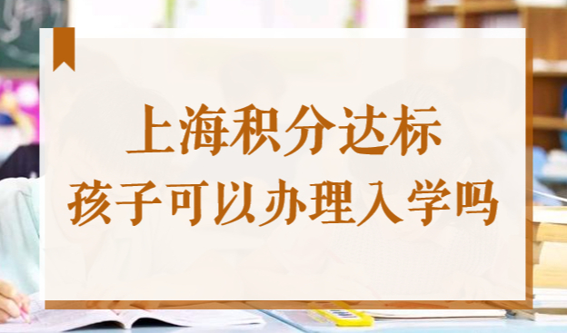 上海市居住证积分120分达标后，孩子可以办理入学吗？