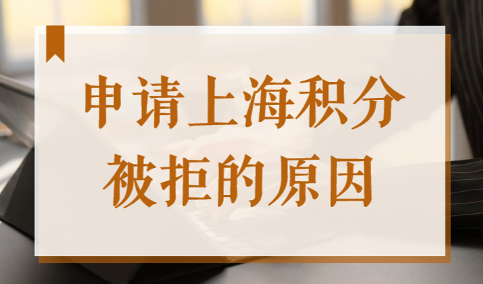 什么情况申请上海居住证积分被拒？2022上海积分办理注意！