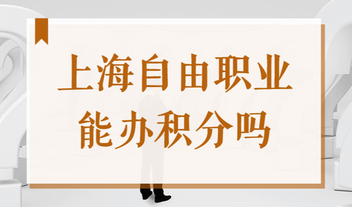 上海自由职业能办居住证积分吗？2022上海积分申办条件新！